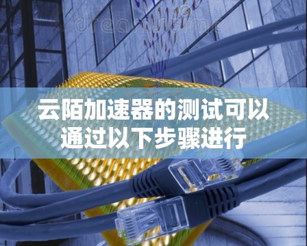 云陌加速器的测试可以通过以下步骤进行