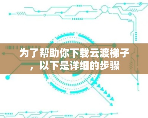 为了帮助你下载云渡梯子，以下是详细的步骤