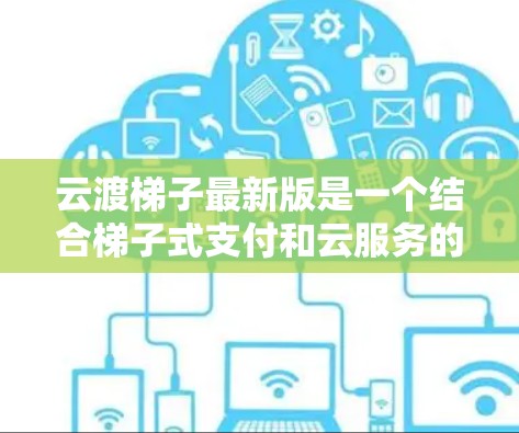 云渡梯子最新版是一个结合梯子式支付和云服务的移动支付平台,旨在提供便捷、安全的购物体验。以下是对该项目的详细分析 云渡梯子最新版是一个结合梯子式支付和云服务的移动支付平台,旨在提供便捷、安全的购物体验。以下是对该项目的详细分析