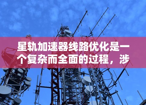 星轨加速器线路优化是一个复杂而全面的过程，涉及多方面的技术改进和措施。以下是对星轨加速器线路优化的详细分析