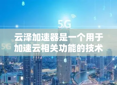 云泽加速器是一个用于加速云相关功能的技术或工具。以下是对云泽加速器的详细说明