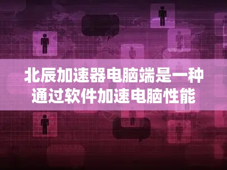 北辰加速器电脑端是一种通过软件加速电脑性能的工具，旨在提升系统运行速度和工作效率。以下是一些步骤和注意事项