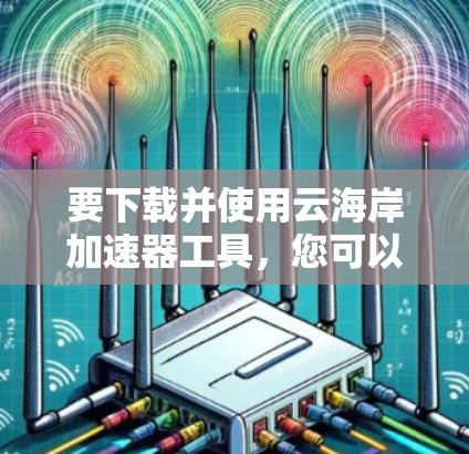 要下载并使用云海岸加速器工具，您可以按照以下步骤操作