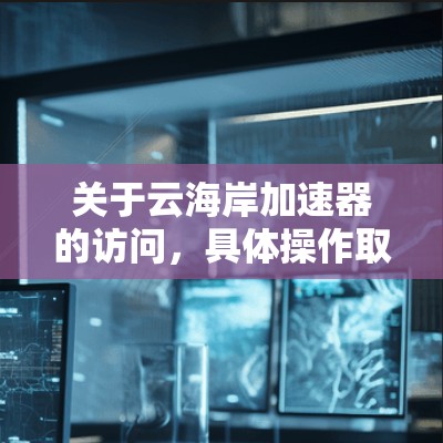 关于云海岸加速器的访问，具体操作取决于云海岸的版本和功能。以下是一些常见的步骤和注意事项