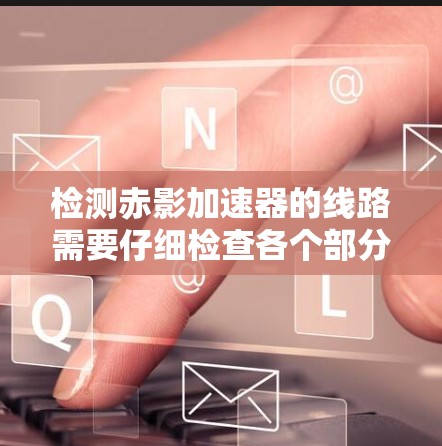 检测赤影加速器的线路需要仔细检查各个部分，确保它们在运行时正常工作。以下是一个详细的检测步骤