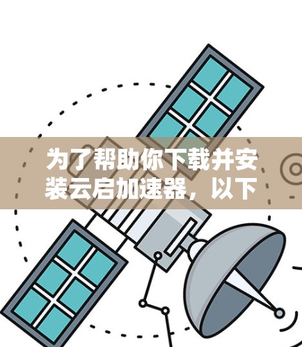 为了帮助你下载并安装云启加速器，以下是详细的步骤和建议