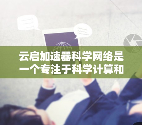 云启加速器科学网络是一个专注于科学计算和大规模网络加速的平台,旨在通过高效的计算和优化,帮助用户提升科学数据处理和模型训练的效率。以下是对该平台的详细总结