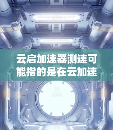 云启加速器测速可能指的是在云加速器或特定的云服务中使用测速功能来评估系统的性能。以下是一些常见的云加速器测试速度的方法和步骤，帮助你更好地了解如何进行测试