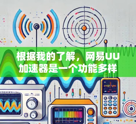 根据我的了解,网易UU加速器是一个功能多样,适合用户快速下载资源的工具。它支持自动加速、自动缓存、自动清理等多种功能,适合经常下载视频、文件、游戏等资源的用户。以下是关于网易UU加速器的详细信息