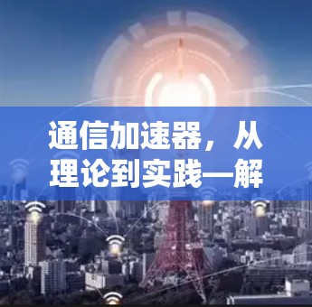通信加速器，从理论到实践—解析其在通信技术中的作用