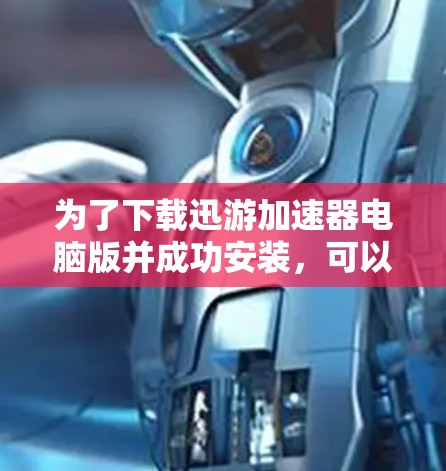 为了下载迅游加速器电脑版并成功安装，可以按照以下步骤进行