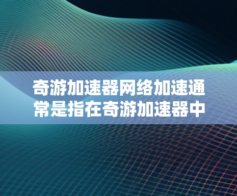 奇游加速器网络加速通常是指在奇游加速器中使用网络加速功能，通过连接到互联网来加速游戏或视频的加载速度。以下是一些可能的步骤和方法，帮助你使用奇游加速器进行网络加速