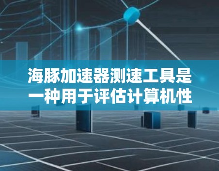 海豚加速器测速工具是一种用于评估计算机性能的硬件设备或软件工具，通常用于加速计算机的性能测试。它可能结合了显卡、内存、存储、网络等硬件的加速，提供更准确的性能数据，帮助用户优化硬件配置或完成技术测试