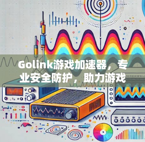 Golink游戏加速器，专业安全防护，助力游戏优化