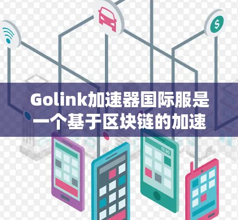 Golink加速器国际服是一个基于区块链的加速工具，允许用户在任何地方创建和分享加速器，以提升网页加载速度。以下是一个系统化的指南，帮助您全面学习和使用国际服加速器