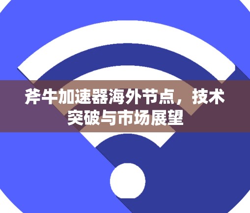斧牛加速器海外节点，技术突破与市场展望