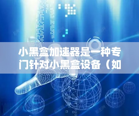 小黑盒加速器是一种专门针对小黑盒设备(如小米、OPPO等)的网络加速软件,旨在提升网络连接的稳定性和数据传输速度。以下是对其功能、使用步骤和潜在问题的详细说明