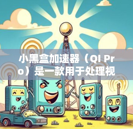 小黑盒加速器(QI Pro)是一款用于处理视频和音频的设备加速器,帮助用户将视频和音频处理得更流畅和高质量。以下是使用小黑盒加速器的教程和步骤