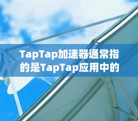TapTap加速器通常指的是TapTap应用中的一些功能优化工具,旨在提高下载速度或在特定场景下的加速效果。以下是一些可能的解释和功能