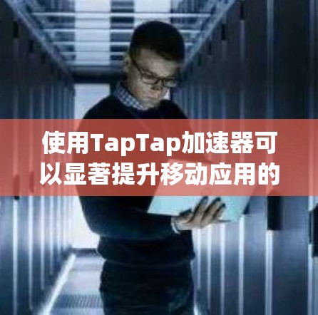 使用TapTap加速器可以显著提升移动应用的加载速度和用户体验。以下是使用TapTap加速器的步骤指南