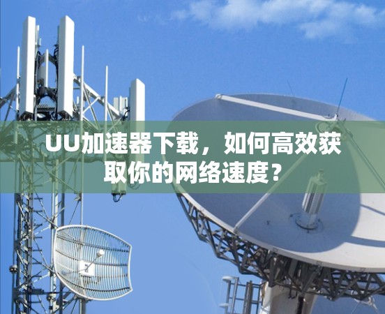 UU加速器下载，如何高效获取你的网络速度？
