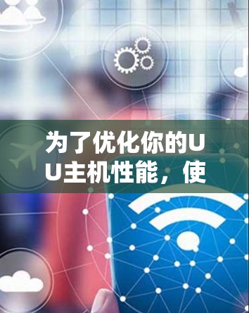 为了优化你的UU主机性能,使用UU主机加速器是一个有效的策略。以下是一步步的指南