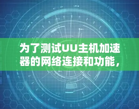 为了测试UU主机加速器的网络连接和功能，可以按照以下步骤进行