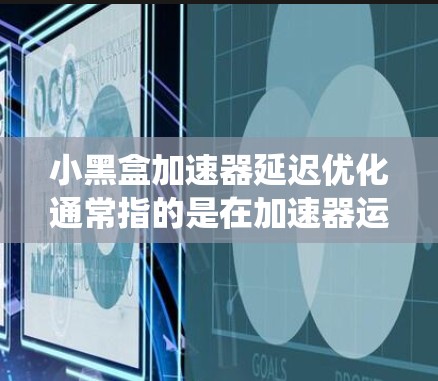 小黑盒加速器延迟优化通常指的是在加速器运行过程中频繁切换或切换过多模式，导致系统延迟的问题。以下是一些可能的解决方案和优化方法