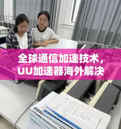 全球通信加速技术,UU加速器海外解决方案