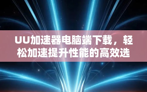 UU加速器电脑端下载,轻松加速提升性能的高效选择