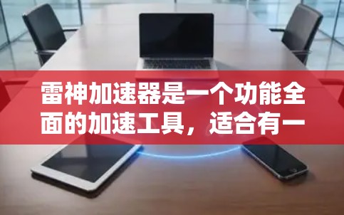 雷神加速器是一个功能全面的加速工具，适合有一定网络配置和使用经验的用户。以下是对其功能的详细评测