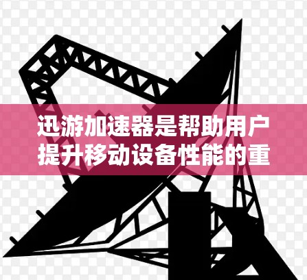迅游加速器是帮助用户提升移动设备性能的重要工具，如果你正在使用迅游，以下是一些推荐的加速器类型及其适用场景