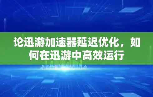 论迅游加速器延迟优化,如何在迅游中高效运行