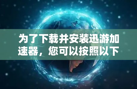 为了下载并安装迅游加速器，您可以按照以下步骤进行