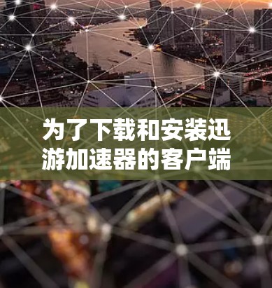 为了下载和安装迅游加速器的客户端更新，您可以按照以下步骤进行