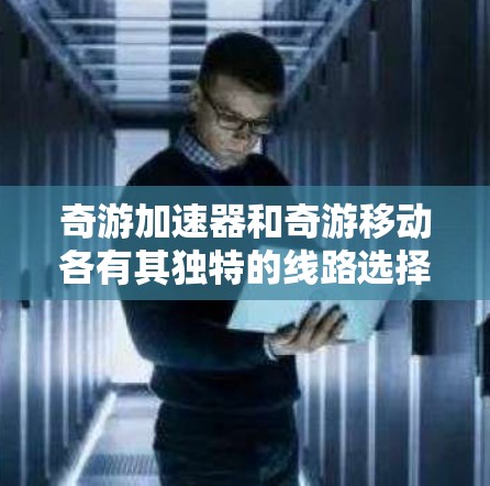 奇游加速器和奇游移动各有其独特的线路选择和性能特点，根据不同的需求，可以分别推荐以下线路