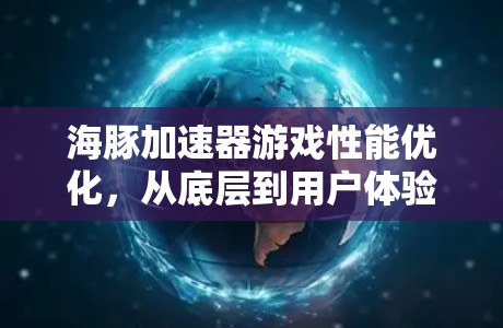 海豚加速器游戏性能优化，从底层到用户体验