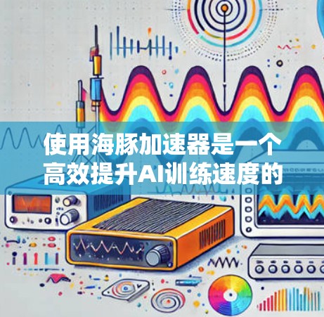 使用海豚加速器是一个高效提升AI训练速度的技术,涉及模型下载、预训练、推理和优化等多个步骤。以下是一个结构化的指南,帮助您逐步使用海豚加速器