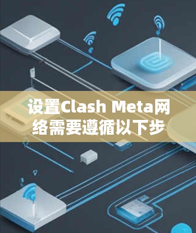 设置Clash Meta网络需要遵循以下步骤，确保网络设备与服务正确连接并配置