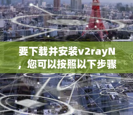 要下载并安装v2rayN,您可以按照以下步骤进行