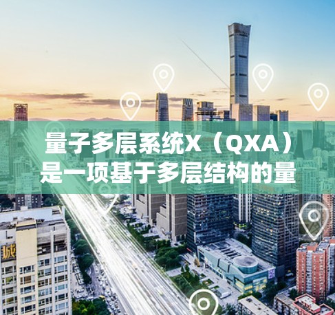 量子多层系统X(QXA)是一项基于多层结构的量子系统,旨在实现高效的量子计算和量子通信。以下是对QXA的详细说明
