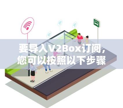 要导入V2Box订阅，您可以按照以下步骤操作