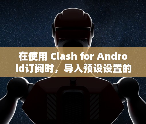 在使用 Clash for Android订阅时，导入预设设置的方法如下