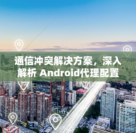 通信冲突解决方案,深入解析 Android代理配置