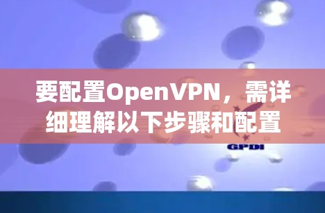 要配置OpenVPN,需详细理解以下步骤和配置