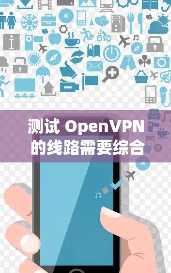 测试 OpenVPN 的线路需要综合考虑设备、网络环境、软件工具和测试方法。以下是一个详细的步骤指南