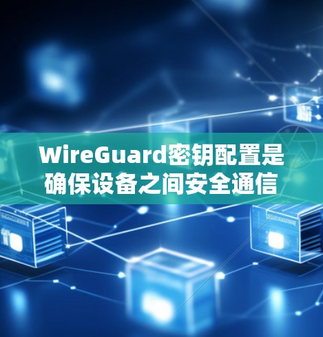 WireGuard密钥配置是确保设备之间安全通信的关键步骤,以下是详细的步骤和注意事项