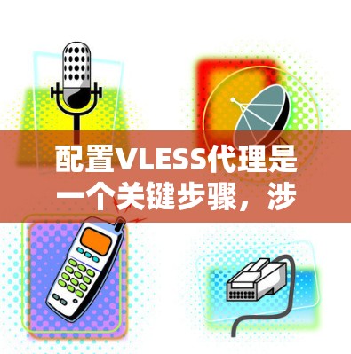 配置VLESS代理是一个关键步骤，涉及多个配置文件和字段的正确设置。以下是详细指南