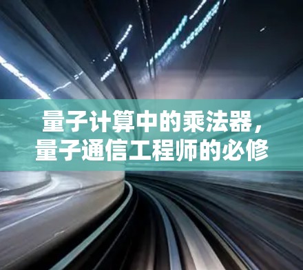 量子计算中的乘法器,量子通信工程师的必修课