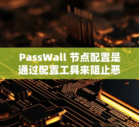 PassWall 节点配置是通过配置工具来阻止恶意代码运行的,以下是详细的配置步骤和注意事项